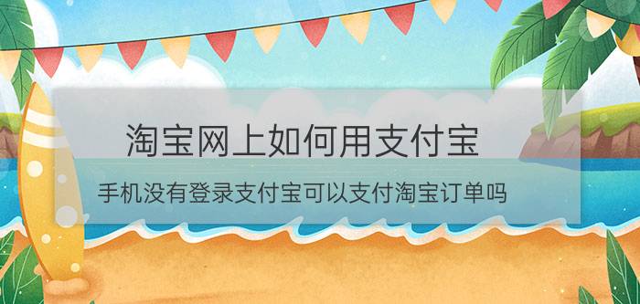 淘宝网上如何用支付宝 手机没有登录支付宝可以支付淘宝订单吗？